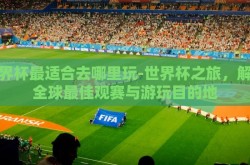 世界杯最适合去哪里玩-世界杯之旅，解锁全球最佳观赛与游玩目的地
