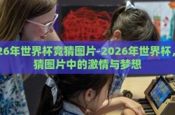 2026年世界杯竞猜图片-2026年世界杯，竞猜图片中的激情与梦想