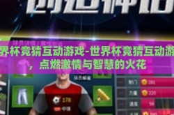世界杯竞猜互动游戏-世界杯竞猜互动游戏，点燃激情与智慧的火花