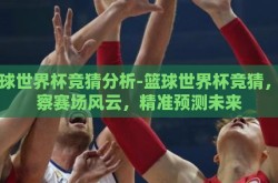 篮球世界杯竞猜分析-篮球世界杯竞猜，洞察赛场风云，精准预测未来