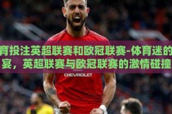 体育投注英超联赛和欧冠联赛-体育迷的盛宴，英超联赛与欧冠联赛的激情碰撞