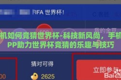 手机如何竞猜世界杯-科技新风尚，手机APP助力世界杯竞猜的乐趣与技巧