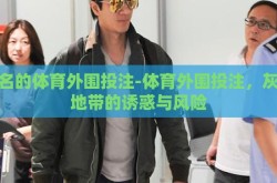 有名的体育外围投注-体育外围投注，灰色地带的诱惑与风险