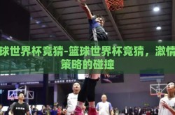篮球世界杯竞猜-篮球世界杯竞猜，激情与策略的碰撞