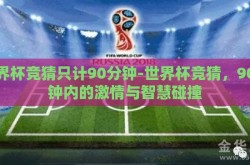 世界杯竞猜只计90分钟-世界杯竞猜，90分钟内的激情与智慧碰撞