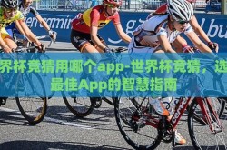 世界杯竞猜用哪个app-世界杯竞猜，选择最佳App的智慧指南