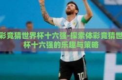 体彩竞猜世界杯十六强-探索体彩竞猜世界杯十六强的乐趣与策略