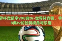 世界杯竞猜宇v98典tv-世界杯竞猜，宇v98典tv的独特视角与乐趣