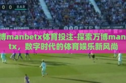 万博manbetx体育投注-探索万博manbetx，数字时代的体育娱乐新风尚