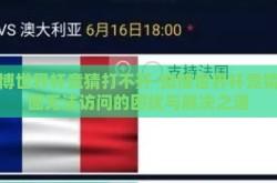 微博世界杯竞猜打不开-微博世界杯竞猜页面无法访问的困扰与解决之道
