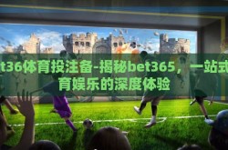 bet36体育投注备-揭秘bet365，一站式体育娱乐的深度体验