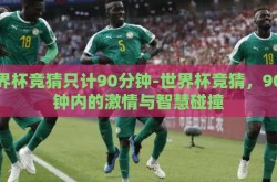 世界杯竞猜只计90分钟-世界杯竞猜，90分钟内的激情与智慧碰撞