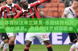 乐动体育投注米兰球员-乐动体育视角下的米兰球员，激情与技艺的交响曲