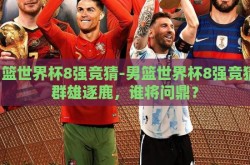 男篮世界杯8强竞猜-男篮世界杯8强竞猜，群雄逐鹿，谁将问鼎？
