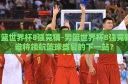 男篮世界杯8强竞猜-男篮世界杯8强竞猜，谁将领航篮球盛宴的下一站？