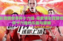 体彩竞猜世界杯十六强-探索体彩竞猜世界杯十六强的乐趣与策略