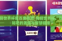 竞猜世界杯吧百度贴吧-竞猜世界杯，百度贴吧的激情与智慧碰撞