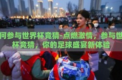 如何参与世界杯竞猜-点燃激情，参与世界杯竞猜，你的足球盛宴新体验