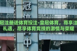 皇冠注册送体育投注-皇冠体育，尊享注册礼遇，尽享体育竞技的激情与荣耀