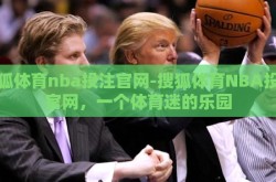 搜狐体育nba投注官网-搜狐体育NBA投注官网，一个体育迷的乐园
