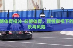必博体育投注-必博体育，理性审视下的娱乐与风险