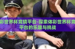 体彩世界杯竞猜平台-探索体彩世界杯竞猜平台的乐趣与挑战