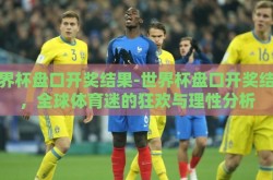 世界杯盘口开奖结果-世界杯盘口开奖结果，全球体育迷的狂欢与理性分析