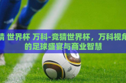 竞猜 世界杯 万科-竞猜世界杯，万科视角下的足球盛宴与商业智慧