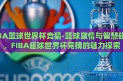 FIBA篮球世界杯竞猜-篮球激情与智慧碰撞，FIBA篮球世界杯竞猜的魅力探索