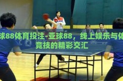 亚球88体育投注-亚球88，线上娱乐与体育竞技的精彩交汇