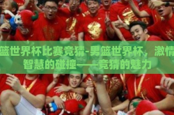 男篮世界杯比赛竞猜-男篮世界杯，激情与智慧的碰撞——竞猜的魅力