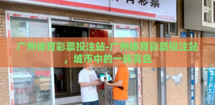 广州体育彩票投注站-广州体育彩票投注站，城市中的一抹亮色