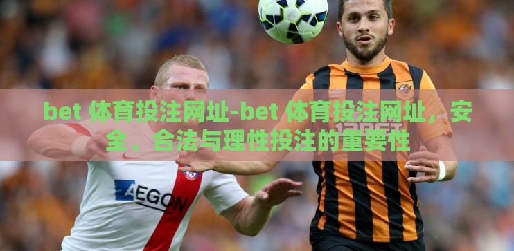 bet 体育投注网址-bet 体育投注网址，安全、合法与理性投注的重要性