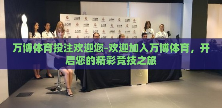 万博体育投注欢迎您-欢迎加入万博体育,开启您的精彩竞技之旅 万博体育投注欢迎您-欢迎加入万博体育,开启您的精彩竞技之旅