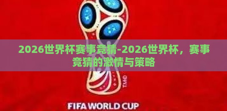 2026世界杯赛事竞猜-2026世界杯,赛事竞猜的激情与策略 2026世界杯赛事竞猜-2026世界杯,赛事竞猜的激情与策略