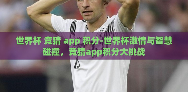 世界杯 竞猜 app 积分-世界杯激情与智慧碰撞,竞猜app积分大挑战 世界杯 竞猜 app 积分-世界杯激情与智慧碰撞,竞猜app积分大挑战