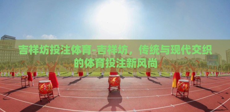 吉祥坊投注体育-吉祥坊,传统与现代交织的体育投注新风尚 吉祥坊投注体育-吉祥坊,传统与现代交织的体育投注新风尚