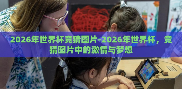 2026年世界杯竞猜图片-2026年世界杯,竞猜图片中的激情与梦想 2026年世界杯竞猜图片-2026年世界杯,竞猜图片中的激情与梦想