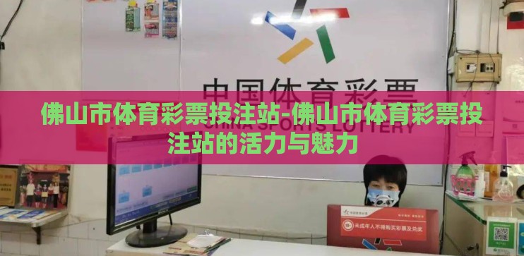佛山市体育彩票投注站-佛山市体育彩票投注站的活力与魅力 佛山市体育彩票投注站-佛山市体育彩票投注站的活力与魅力