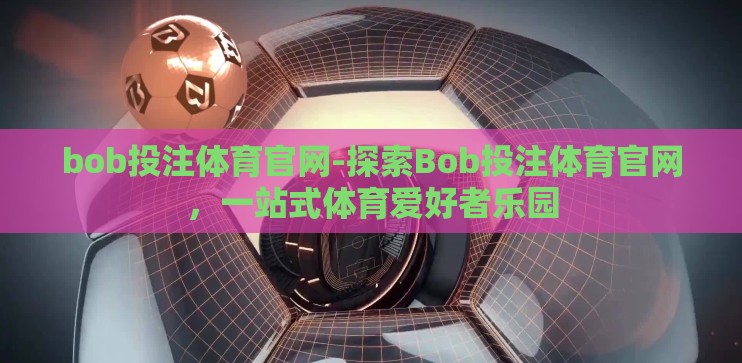 bob投注体育官网-探索Bob投注体育官网，一站式体育爱好者乐园