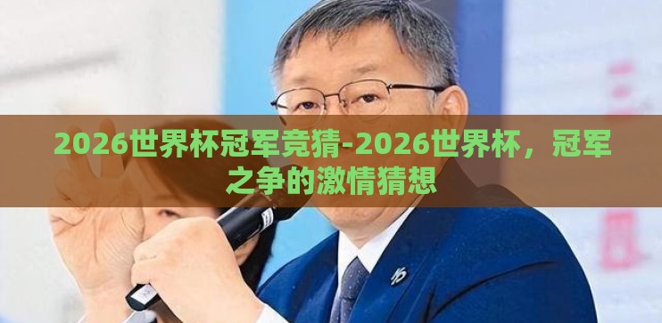 2026世界杯冠军竞猜-2026世界杯,冠军之争的激情猜想 2026世界杯冠军竞猜-2026世界杯,冠军之争的激情猜想