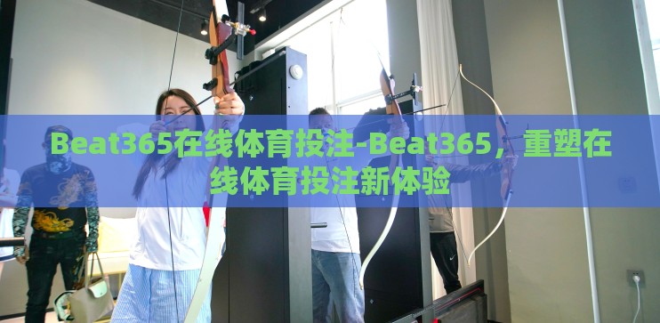Beat365在线体育投注-Beat365,重塑在线体育投注新体验 Beat365在线体育投注-Beat365,重塑在线体育投注新体验