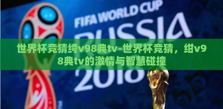 世界杯竞猜绔v98典tv-世界杯竞猜,绀v98典tv的激情与智慧碰撞 世界杯竞猜绔v98典tv-世界杯竞猜,绀v98典tv的激情与智慧碰撞