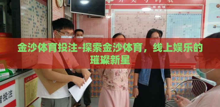 金沙体育投注-探索金沙体育,线上娱乐的璀璨新星 金沙体育投注-探索金沙体育,线上娱乐的璀璨新星