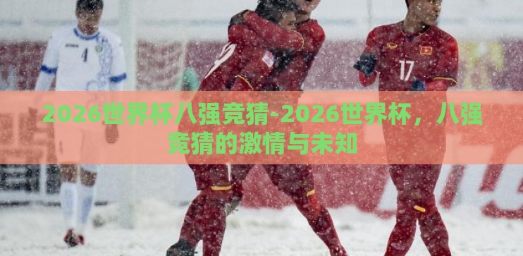 2026世界杯八强竞猜-2026世界杯,八强竞猜的激情与未知 2026世界杯八强竞猜-2026世界杯,八强竞猜的激情与未知