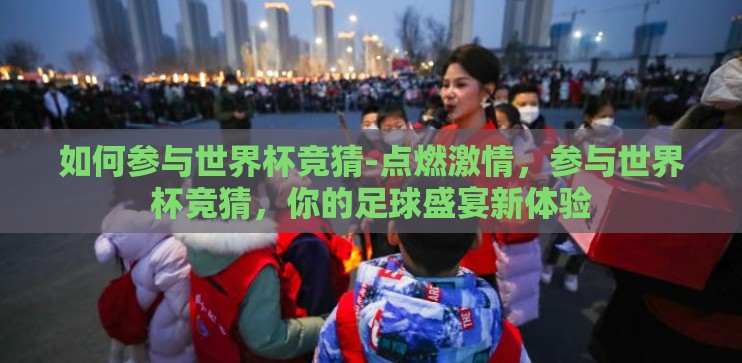 如何参与世界杯竞猜-点燃激情,参与世界杯竞猜,你的足球盛宴新体验 如何参与世界杯竞猜-点燃激情,参与世界杯竞猜,你的足球盛宴新体验