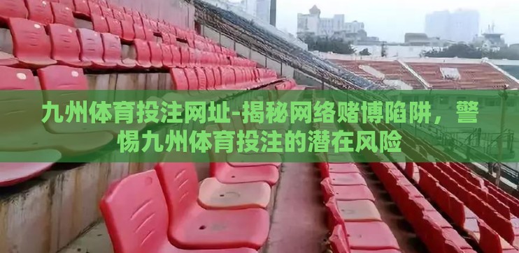 九州体育投注网址-揭秘网络赌博陷阱，警惕九州体育投注的潜在风险