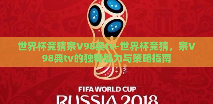 世界杯竞猜宗V98典tv-世界杯竞猜,宗V98典tv的独特魅力与策略指南 世界杯竞猜宗V98典tv-世界杯竞猜,宗V98典tv的独特魅力与策略指南