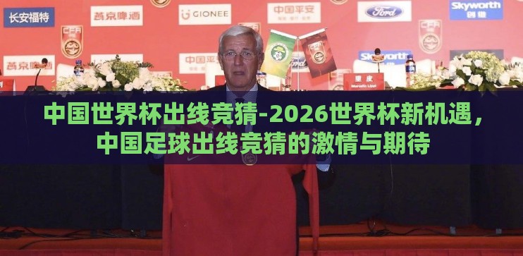 中国世界杯出线竞猜-2026世界杯新机遇,中国足球出线竞猜的激情与期待 中国世界杯出线竞猜-2026世界杯新机遇,中国足球出线竞猜的激情与期待
