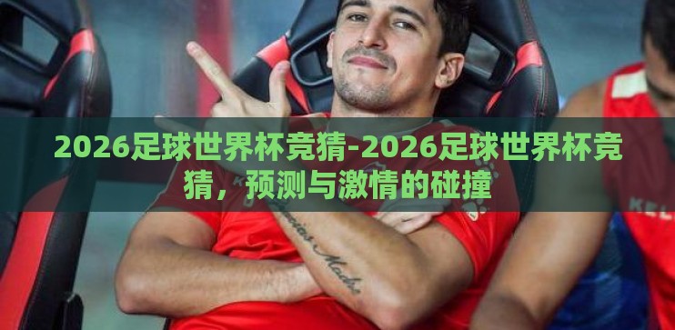 2026足球世界杯竞猜-2026足球世界杯竞猜，预测与激情的碰撞